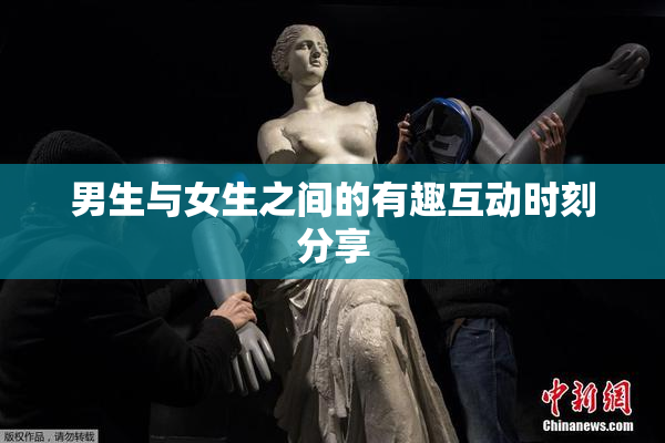 男生与女生之间的有趣互动时刻分享