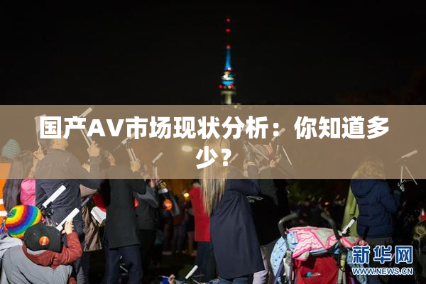 国产AV市场现状分析：你知道多少？