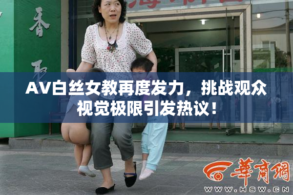 AV白丝女教再度发力，挑战观众视觉极限引发热议！