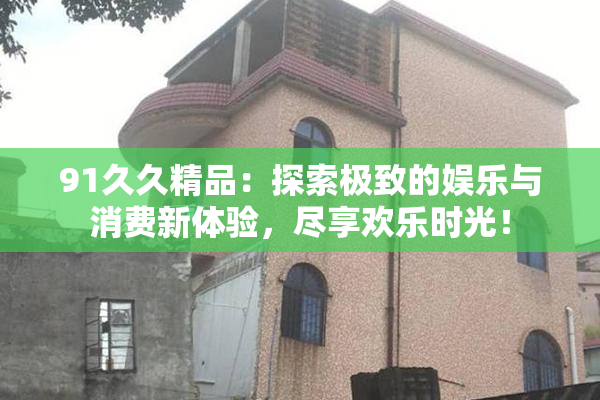 91久久精品：探索极致的娱乐与消费新体验，尽享欢乐时光！
