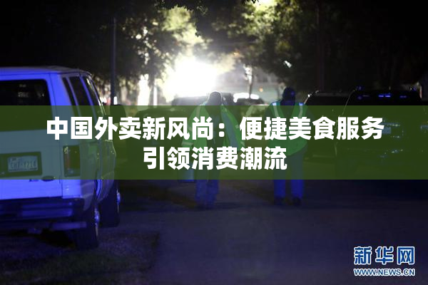 中国外卖新风尚：便捷美食服务引领消费潮流
