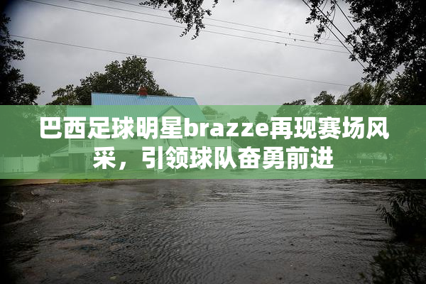 巴西足球明星brazze再现赛场风采，引领球队奋勇前进