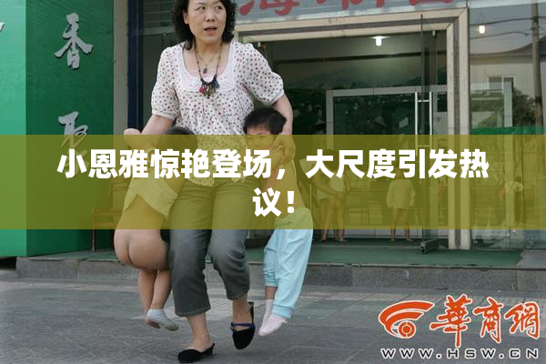 小恩雅惊艳登场，大尺度引发热议！