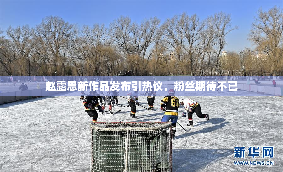 赵露思新作品发布引热议，粉丝期待不已