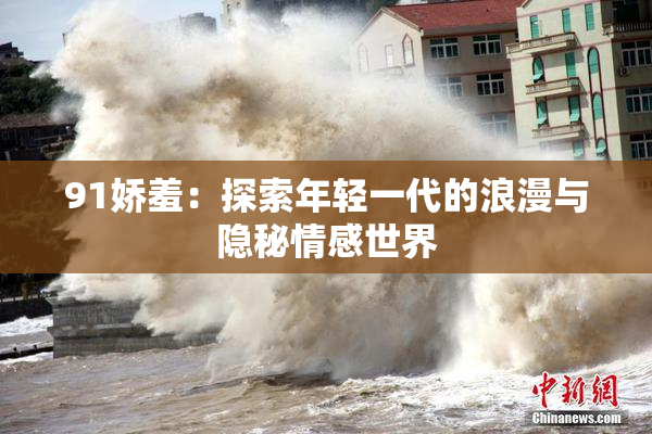 91娇羞：探索年轻一代的浪漫与隐秘情感世界