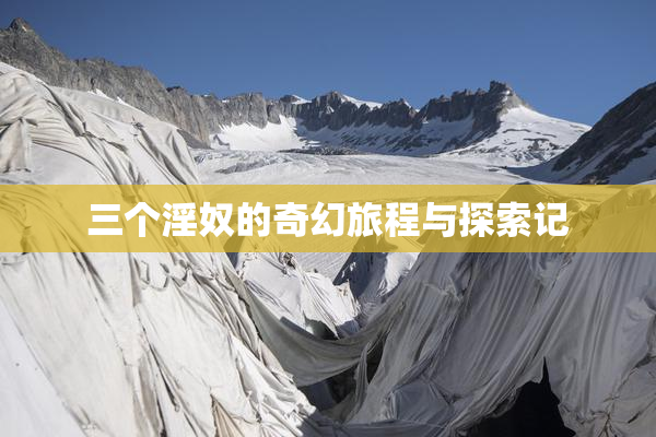 三个淫奴的奇幻旅程与探索记