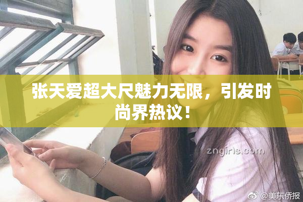 张天爱超大尺魅力无限，引发时尚界热议！
