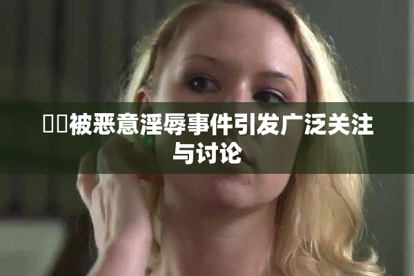 妺妺被恶意淫辱事件引发广泛关注与讨论