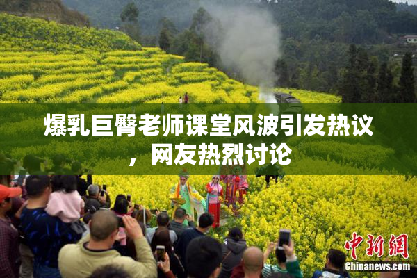 爆乳巨臀老师课堂风波引发热议，网友热烈讨论
