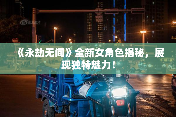 《永劫无间》全新女角色揭秘，展现独特魅力！