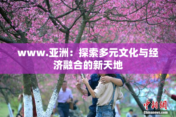 www.亚洲：探索多元文化与经济融合的新天地