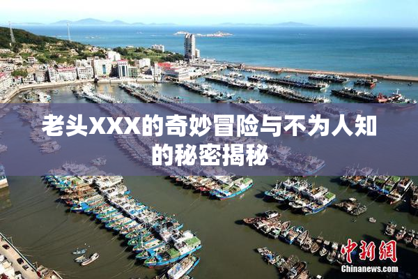 老头XXX的奇妙冒险与不为人知的秘密揭秘