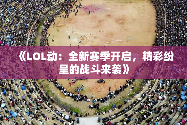 《LOL动：全新赛季开启，精彩纷呈的战斗来袭》