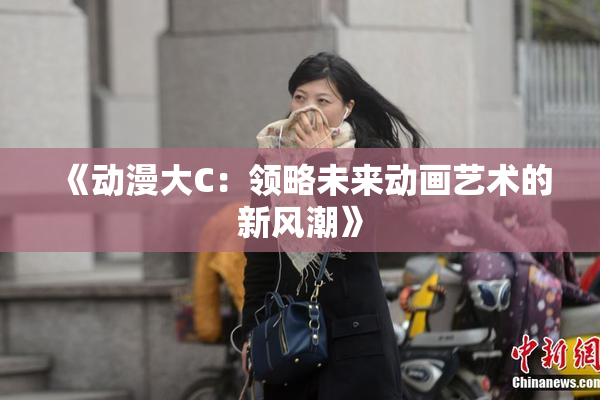 《动漫大C：领略未来动画艺术的新风潮》