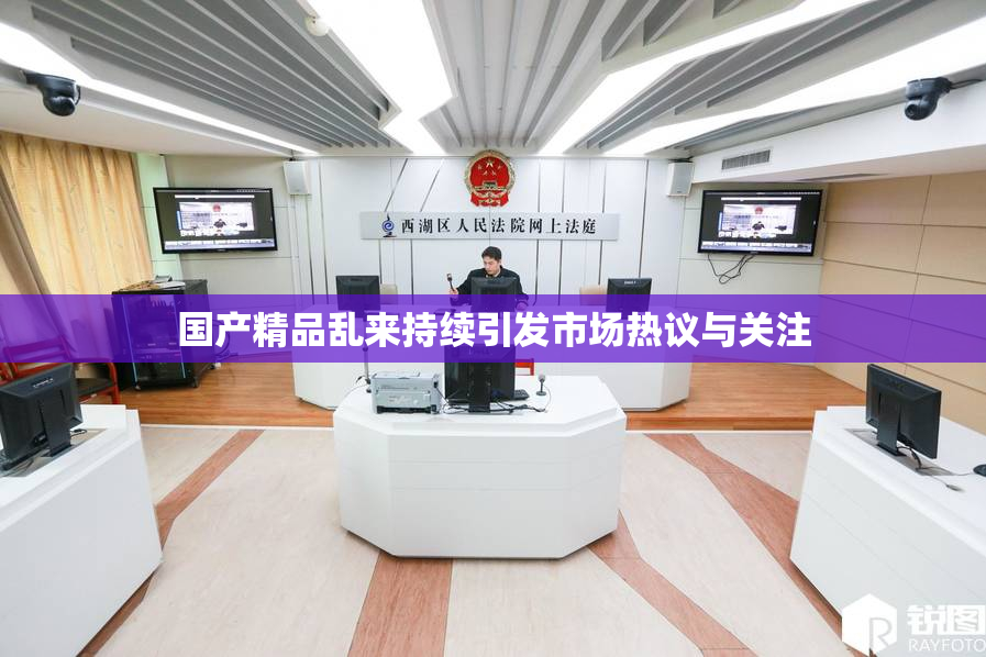 国产精品乱来持续引发市场热议与关注