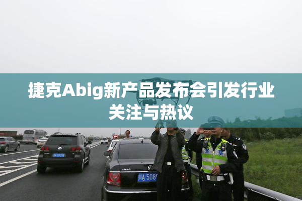 捷克Abig新产品发布会引发行业关注与热议