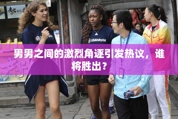 男男之间的激烈角逐引发热议，谁将胜出？