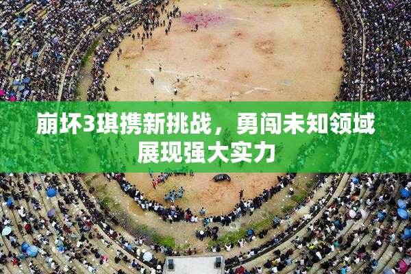 崩坏3琪携新挑战，勇闯未知领域展现强大实力