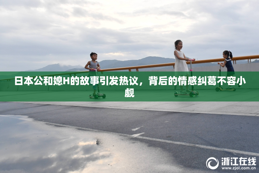 日本公和媳H的故事引发热议，背后的情感纠葛不容小觑