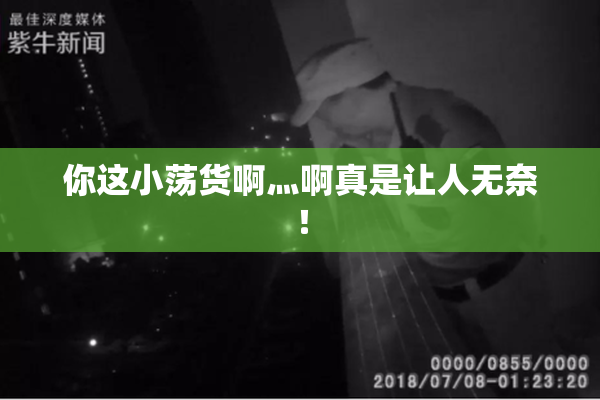 你这小荡货啊灬啊真是让人无奈！