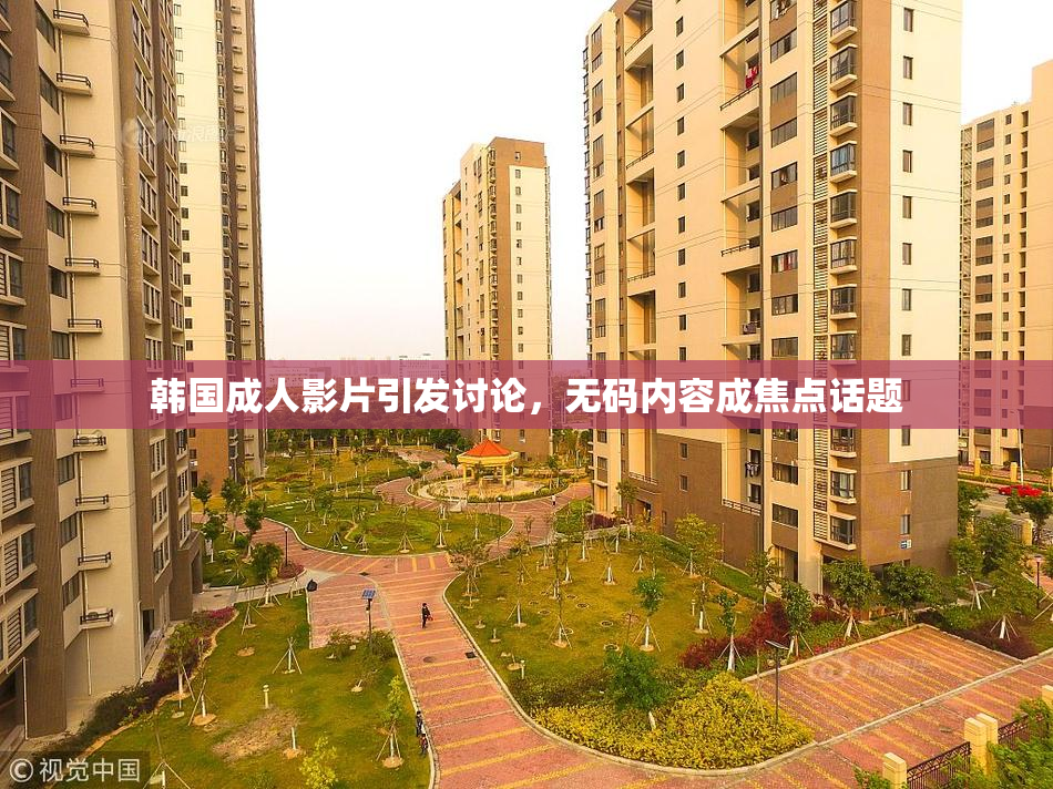 韩国成人影片引发讨论，无码内容成焦点话题