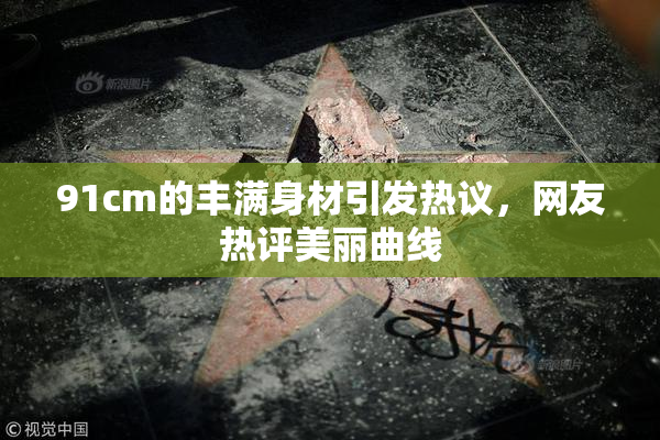 91cm的丰满身材引发热议，网友热评美丽曲线