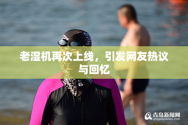 老湿机再次上线，引发网友热议与回忆