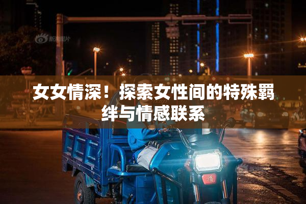 女女情深！探索女性间的特殊羁绊与情感联系