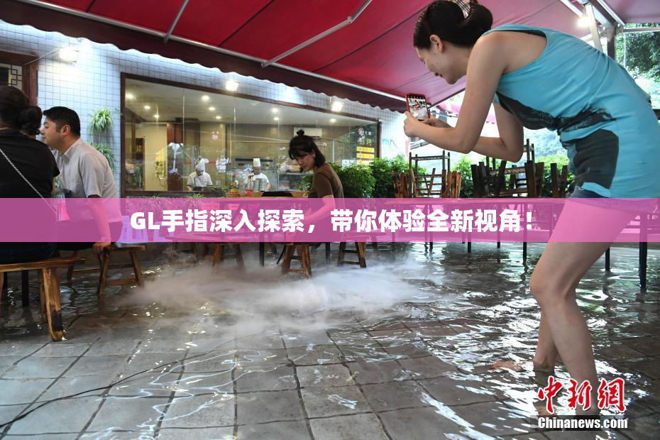 GL手指深入探索，带你体验全新视角！