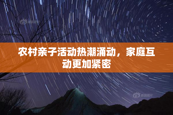 农村亲子活动热潮涌动，家庭互动更加紧密