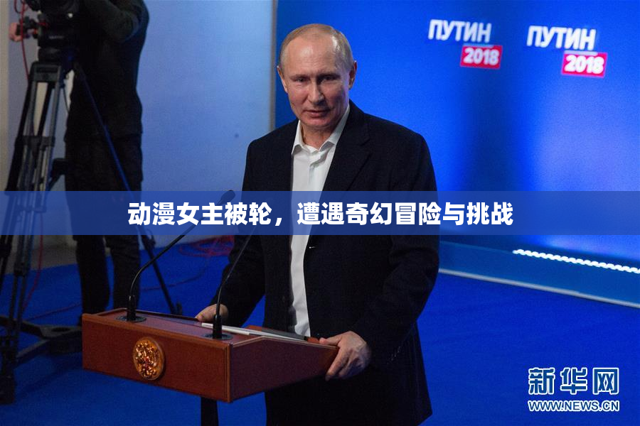动漫女主被轮，遭遇奇幻冒险与挑战