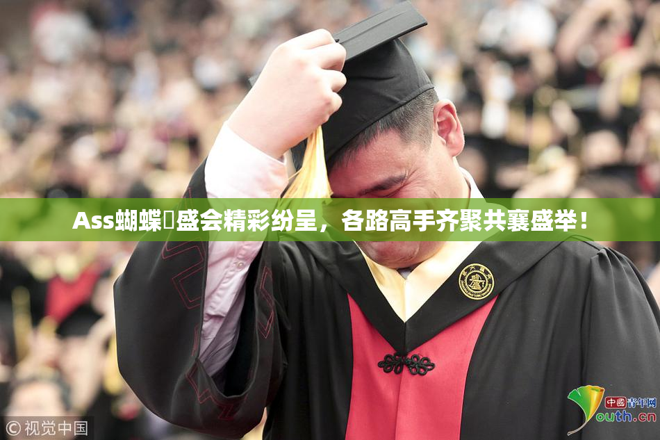 Ass蝴蝶泬盛会精彩纷呈，各路高手齐聚共襄盛举！