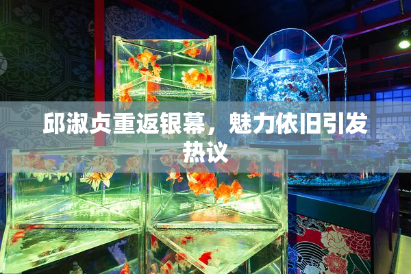 邱淑贞重返银幕，魅力依旧引发热议