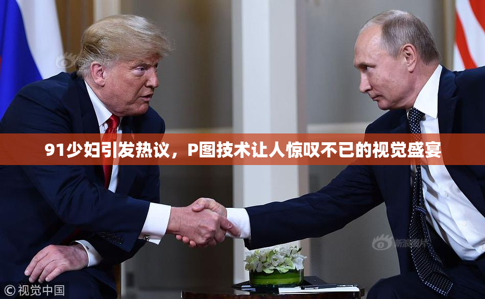 91少妇引发热议，P图技术让人惊叹不已的视觉盛宴
