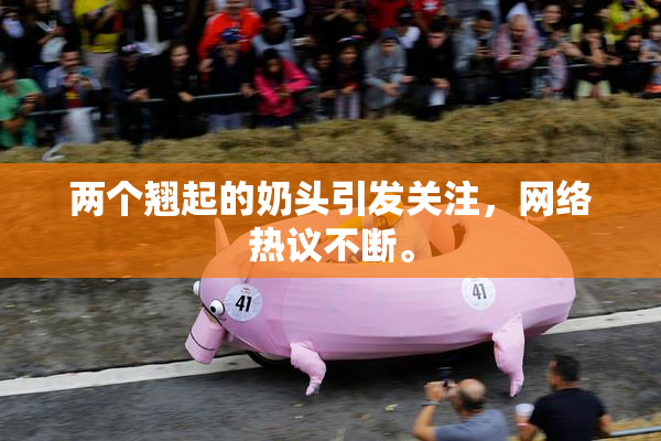 两个翘起的奶头引发关注，网络热议不断。