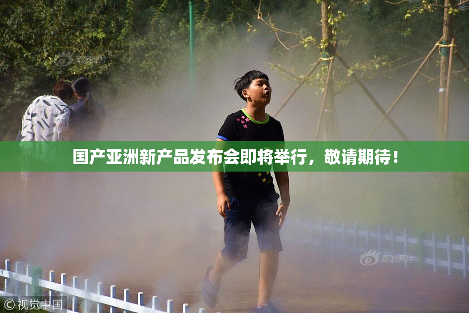 国产亚洲新产品发布会即将举行，敬请期待！