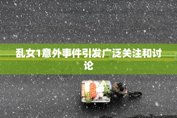 乱女1意外事件引发广泛关注和讨论