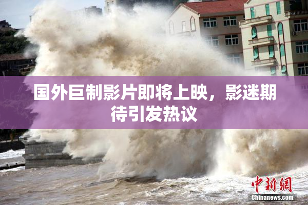 国外巨制影片即将上映，影迷期待引发热议