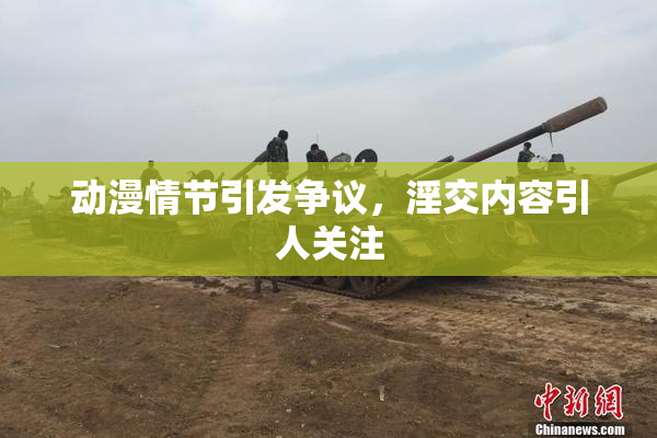 动漫情节引发争议，淫交内容引人关注