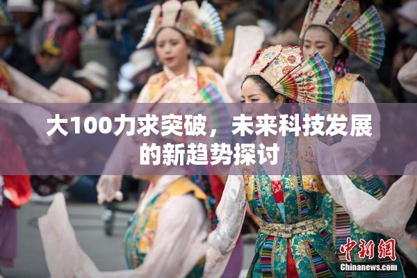 大100力求突破，未来科技发展的新趋势探讨