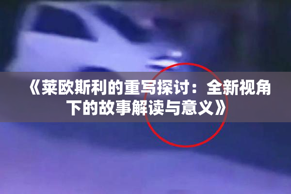 《莱欧斯利的重写探讨：全新视角下的故事解读与意义》