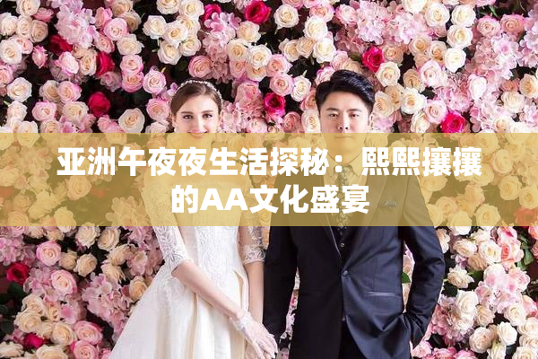 亚洲午夜夜生活探秘：熙熙攘攘的AA文化盛宴
