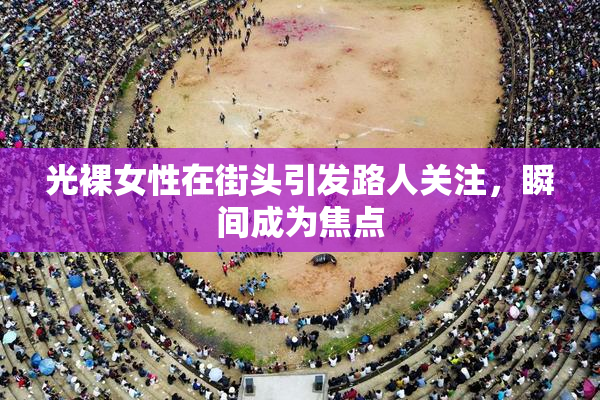 光裸女性在街头引发路人关注，瞬间成为焦点