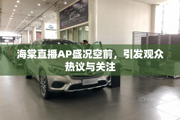 海棠直播AP盛况空前，引发观众热议与关注