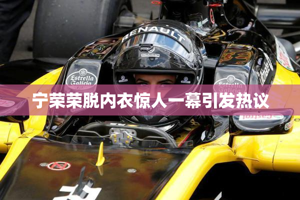 宁荣荣脱内衣惊人一幕引发热议