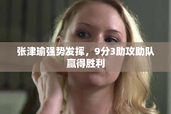 张津瑜强势发挥，9分3助攻助队赢得胜利