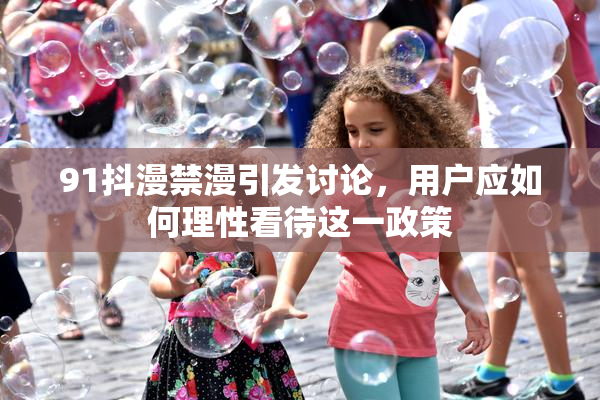 91抖漫禁漫引发讨论，用户应如何理性看待这一政策