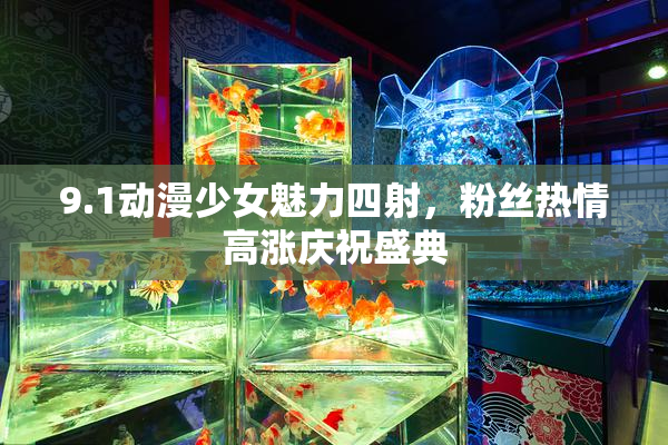 9.1动漫少女魅力四射，粉丝热情高涨庆祝盛典