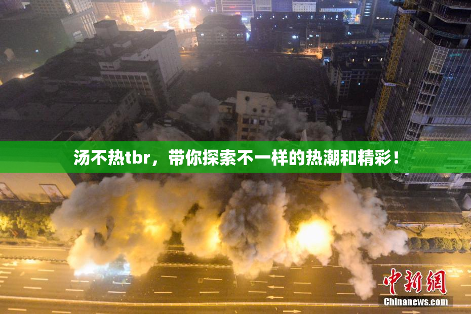 汤不热tbr，带你探索不一样的热潮和精彩！
