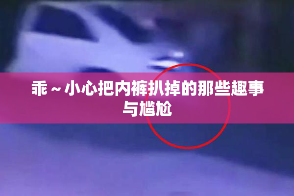 乖～小心把内裤扒掉的那些趣事与尴尬